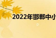 2022年邯郸中小学什么时候放暑假？