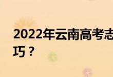 2022年云南高考志愿填报规则有哪些填报技巧？