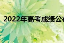 2022年高考成绩公布后多久？怎么填志愿？