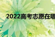 2022高考志愿在哪里提交填报志愿流程？