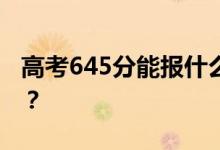 高考645分能报什么？645分可以上哪些院校？