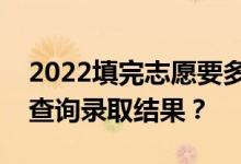 2022填完志愿要多久才能被通知？多久可以查询录取结果？