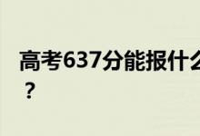 高考637分能报什么？637分可以上哪些院校？