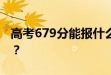 高考679分能报什么？679分可以上哪些院校？