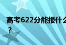 高考622分能报什么？622分可以上哪些院校？
