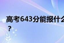 高考643分能报什么？643分可以上哪些院校？