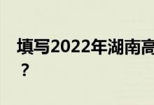 填写2022年湖南高考志愿表有哪些注意事项？