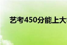 艺考450分能上大学吗？分数线是多少？