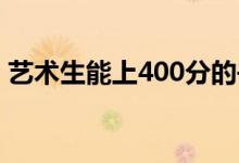 艺术生能上400分的书吗？本科需要多少分？