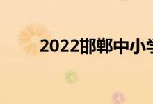 2022邯郸中小学暑期开学时间公布