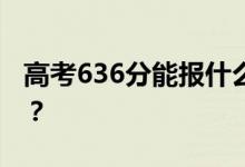 高考636分能报什么？636分可以上哪些院校？
