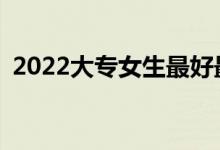 2022大专女生最好最受欢迎的专业是什么？