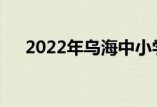 2022年乌海中小学暑假什么时候开始？