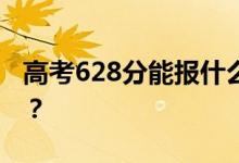 高考628分能报什么？628分可以上哪些院校？