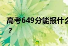 高考649分能报什么？649分可以上哪些院校？