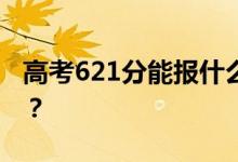 高考621分能报什么？621分可以上哪些院校？