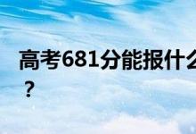 高考681分能报什么？681分可以上哪些院校？