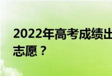 2022年高考成绩出来后多久填志愿？怎么填志愿？