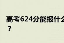 高考624分能报什么？624分可以上哪些院校？