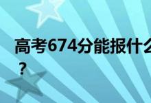 高考674分能报什么？674分可以上哪些院校？