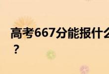 高考667分能报什么？667分可以上哪些院校？