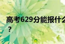 高考629分能报什么？629分可以上哪些院校？