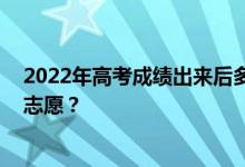 2022年高考成绩出来后多久 填志愿还要多久？具体时间填志愿？