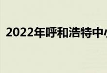 2022年呼和浩特中小学暑假什么时候开始？
