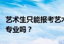 艺术生只能报考艺术类专业吗？他们能填一般专业吗？