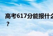 高考617分能报什么？617分可以上哪些院校？
