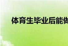 体育生毕业后能做什么 能做什么工作？