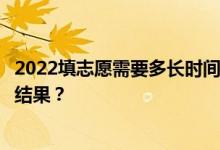 2022填志愿需要多长时间？录取的时候怎么知道怎么查录取结果？