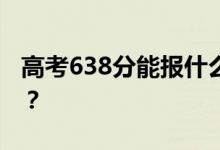 高考638分能报什么？638分可以上哪些院校？