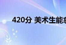 420分 美术生能拿到书吗？怎么申请？