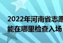 2022年河南省志愿填报后多久能被录取？我能在哪里检查入场？