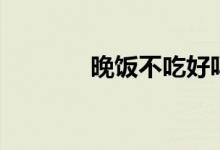 晚饭不吃好吗(对身体好吗)