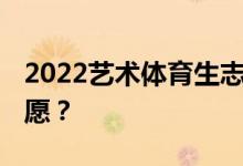 2022艺术体育生志愿几天 艺术体育生如何志愿？