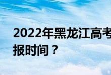 2022年黑龙江高考第一批志愿什么时候报填报时间？