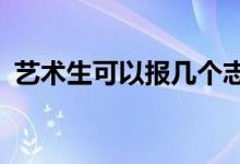 艺术生可以报几个志愿高考 需要注意什么？