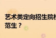 艺术类定向招生院校有没有比较好考的公费师范生？