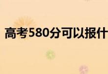 高考580分可以报什么？580能分哪些院校？
