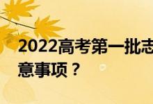 2022高考第一批志愿什么时候填？有哪些注意事项？