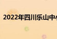 2022年四川乐山中小学暑假什么时候开始？