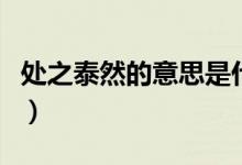 处之泰然的意思是什么意思（处之泰然的解释）