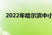 2022年哈尔滨中小学暑假什么时候开始？