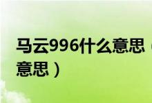 马云996什么意思（马云说996是福报是什么意思）