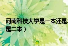 河南科技大学是一本还是二本洛阳（河南科技大学是一本还是二本）