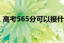 高考565分可以报什么？565能分哪些院校？