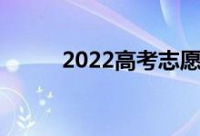 2022高考志愿时间如何填报志愿