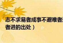 志不求易者成事不避难者进的意思（志不求易者成事不避难者进的出处）